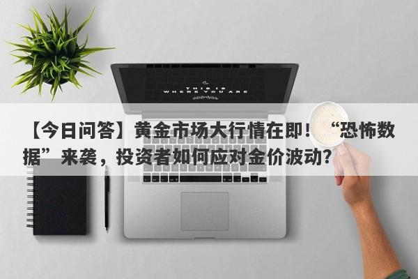 黄金市场大行情在即！“恐怖数据”来袭，投资者如何应对金价波动？