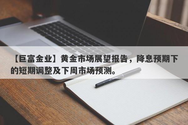 【巨富金业】黄金市场展望报告，降息预期下的短期调整及下周市场预测。