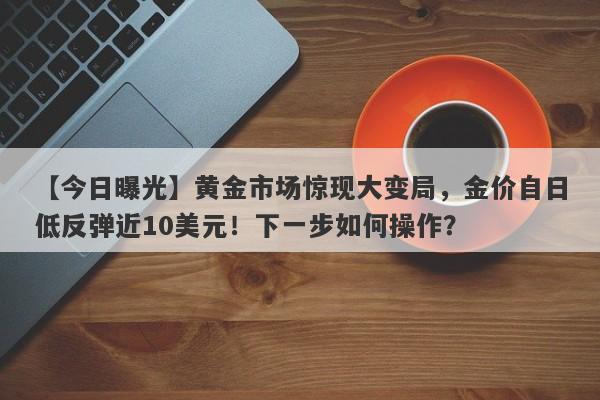 黄金市场惊现大变局，金价自日低反弹近10美元！下一步如何操作？