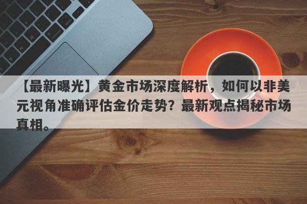 黄金市场深度解析，如何以非美元视角准确评估金价走势？最新观点揭秘市场真相。