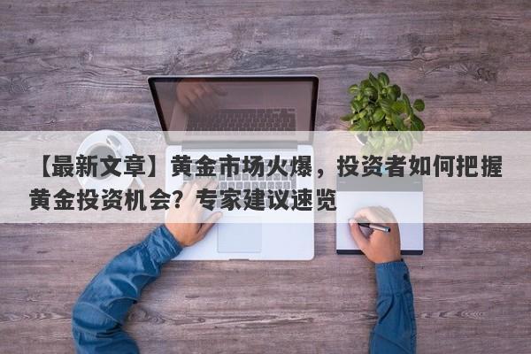 【最新文章】黄金市场火爆，投资者如何把握黄金投资机会？专家建议速览