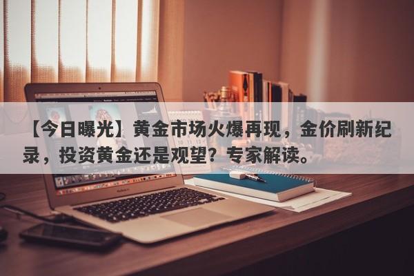 【今日曝光】黄金市场火爆再现，金价刷新纪录，投资黄金还是观望？专家解读。