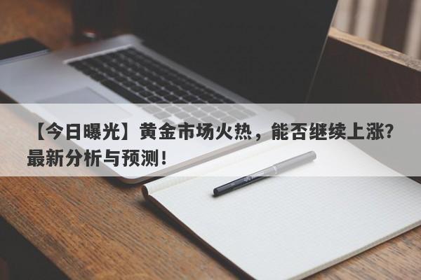 黄金市场火热，能否继续上涨？最新分析与预测！