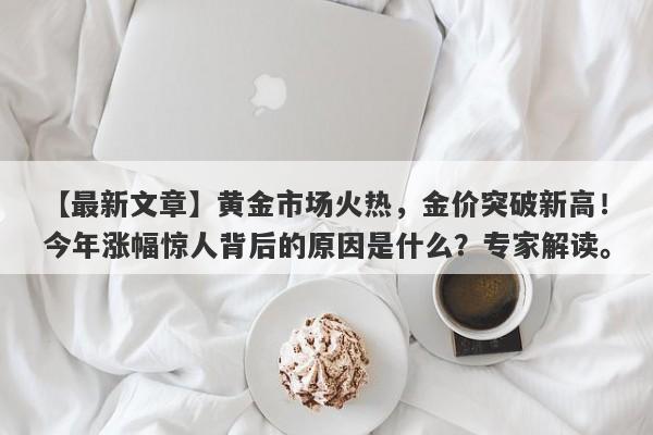 黄金市场火热，金价突破新高！今年涨幅惊人背后的原因是什么？专家解读。