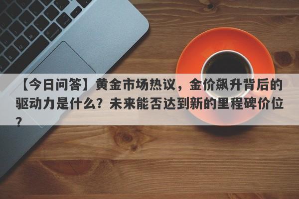 【今日问答】黄金市场热议，金价飙升背后的驱动力是什么？未来能否达到新的里程碑价位？