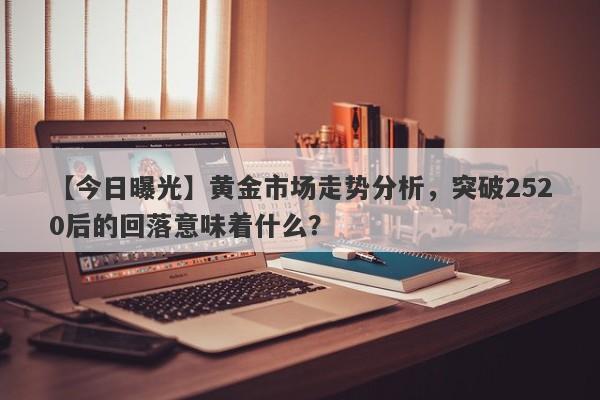 【今日曝光】黄金市场走势分析，突破2520后的回落意味着什么？