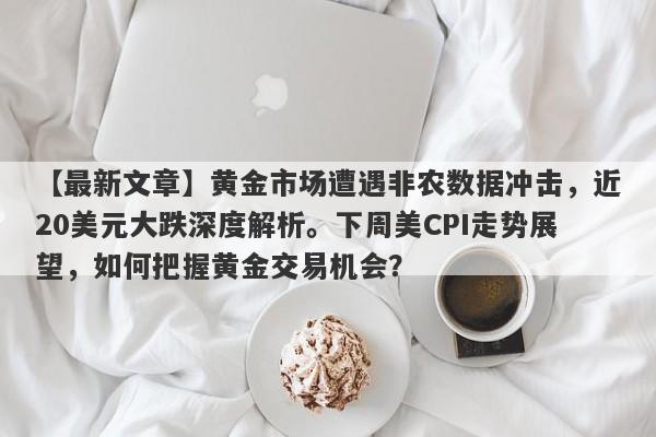 黄金市场遭遇非农数据冲击，近20美元大跌深度解析。下周美CPI走势展望，如何把握黄金交易机会？