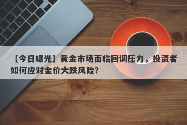 黄金市场面临回调压力，投资者如何应对金价大跌风险？