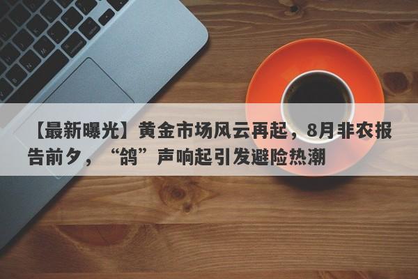 【最新曝光】黄金市场风云再起，8月非农报告前夕，“鸽”声响起引发避险热潮