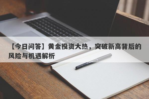 黄金投资大热，突破新高背后的风险与机遇解析