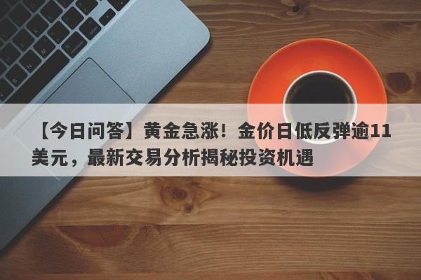 【今日问答】黄金急涨！金价日低反弹逾11美元，最新交易分析揭秘投资机遇