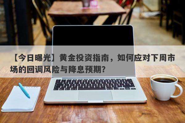 【今日曝光】黄金投资指南，如何应对下周市场的回调风险与降息预期？