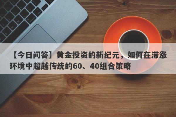 【今日问答】黄金投资的新纪元，如何在滞涨环境中超越传统的60、40组合策略