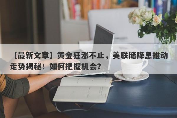 黄金狂涨不止，美联储降息推动走势揭秘！如何把握机会？