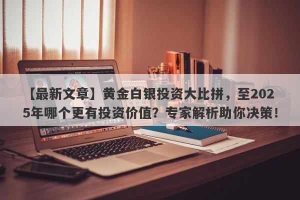 黄金白银投资大比拼，至2025年哪个更有投资价值？专家解析助你决策！