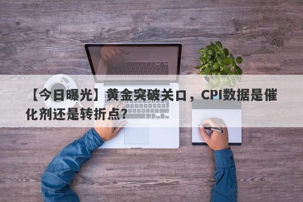 黄金突破关口，CPI数据是催化剂还是转折点？