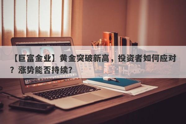 黄金突破新高，投资者如何应对？涨势能否持续？