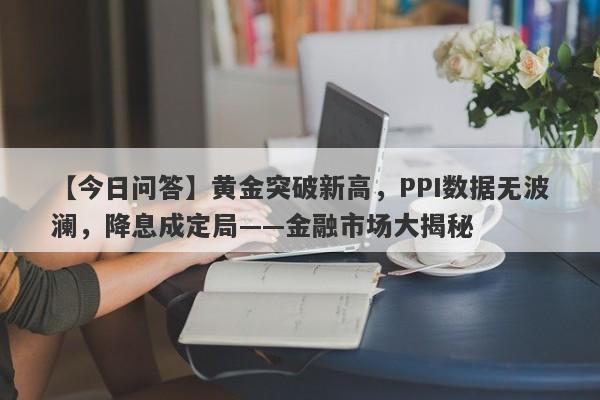 黄金突破新高，PPI数据无波澜，降息成定局——金融市场大揭秘