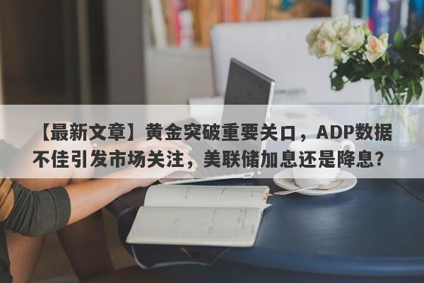 【最新文章】黄金突破重要关口，ADP数据不佳引发市场关注，美联储加息还是降息？