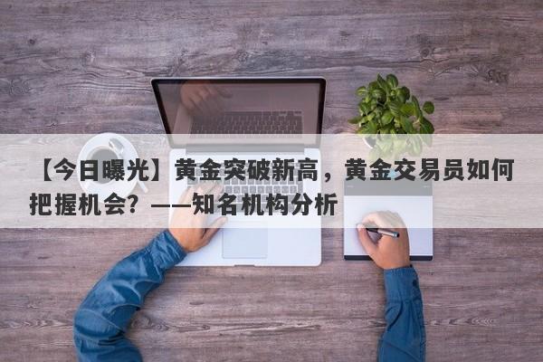 黄金突破新高，黄金交易员如何把握机会？——知名机构分析