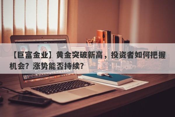 黄金突破新高，投资者如何把握机会？涨势能否持续？