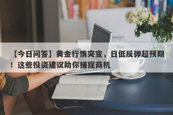 黄金行情突变，日低反弹超预期！这些投资建议助你捕捉商机