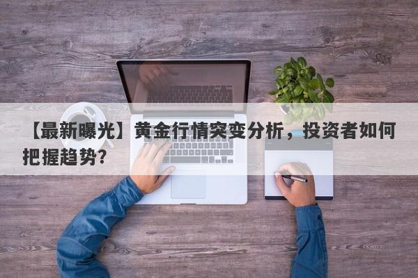 黄金行情突变分析，投资者如何把握趋势？