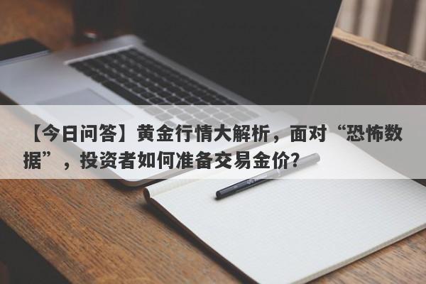 【今日问答】黄金行情大解析，面对“恐怖数据”，投资者如何准备交易金价？