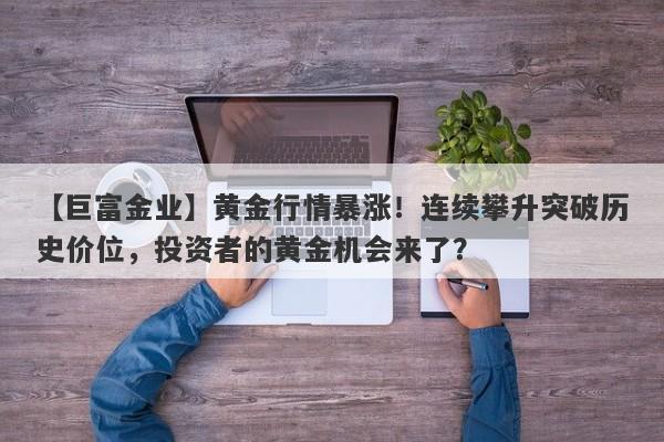 黄金行情暴涨！连续攀升突破历史价位，投资者的黄金机会来了？