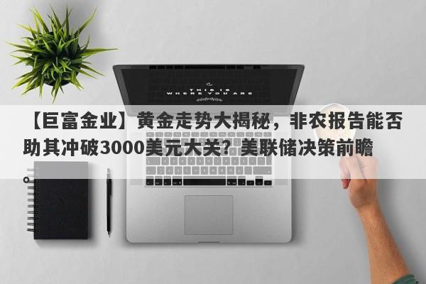 黄金走势大揭秘，非农报告能否助其冲破3000美元大关？美联储决策前瞻。