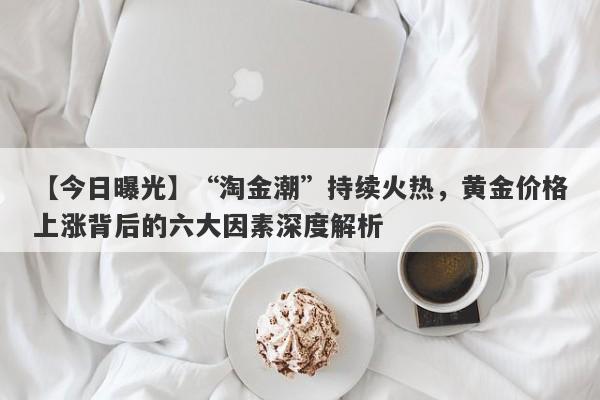 “淘金潮”持续火热，黄金价格上涨背后的六大因素深度解析