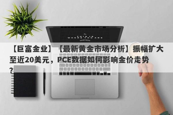 【最新黄金市场分析】振幅扩大至近20美元，PCE数据如何影响金价走势？