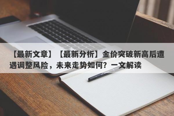 【最新分析】金价突破新高后遭遇调整风险，未来走势如何？一文解读