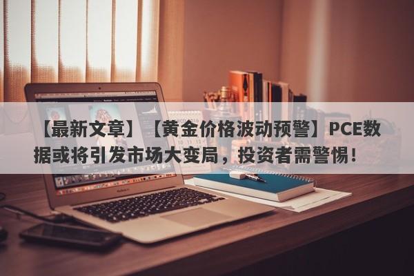 【黄金价格波动预警】PCE数据或将引发市场大变局，投资者需警惕！