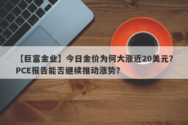 今日金价为何大涨近20美元？PCE报告能否继续推动涨势？