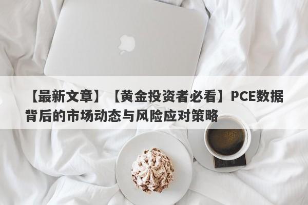 【最新文章】【黄金投资者必看】PCE数据背后的市场动态与风险应对策略