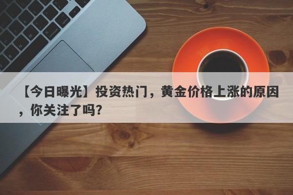 【今日曝光】投资热门，黄金价格上涨的原因，你关注了吗？