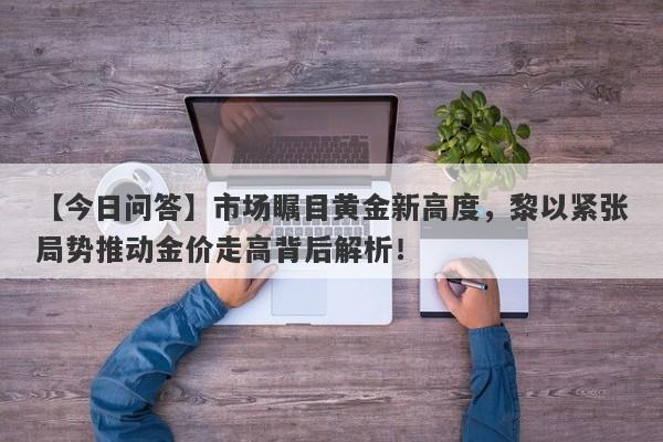 【今日问答】市场瞩目黄金新高度，黎以紧张局势推动金价走高背后解析！