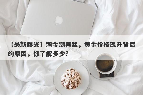 【最新曝光】淘金潮再起，黄金价格飙升背后的原因，你了解多少？