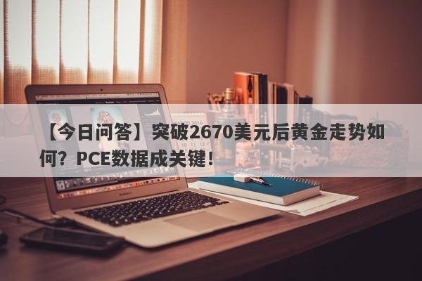 突破2670美元后黄金走势如何？PCE数据成关键！