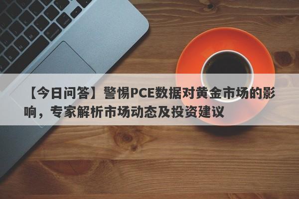 警惕PCE数据对黄金市场的影响，专家解析市场动态及投资建议