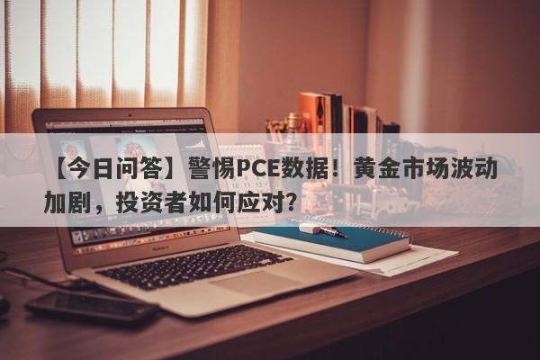 警惕PCE数据！黄金市场波动加剧，投资者如何应对？