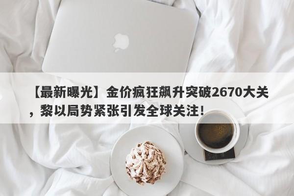 金价疯狂飙升突破2670大关，黎以局势紧张引发全球关注！