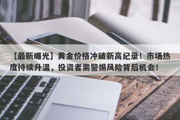 黄金价格冲破新高纪录！市场热度持续升温，投资者需警惕风险背后机会！