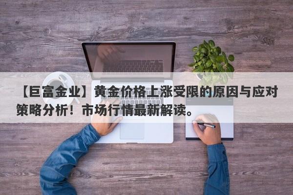 黄金价格上涨受限的原因与应对策略分析！市场行情最新解读。