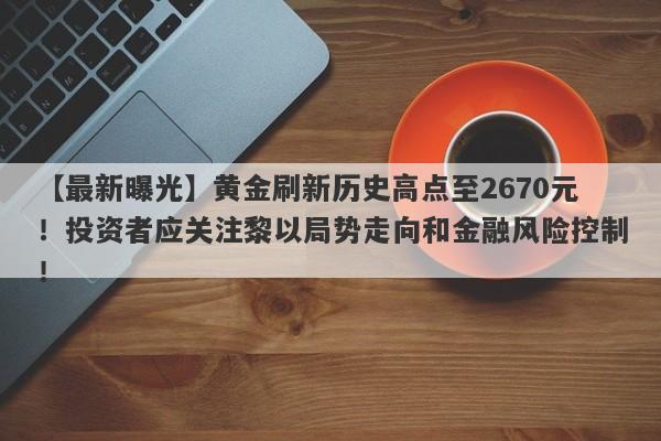 黄金刷新历史高点至2670元！投资者应关注黎以局势走向和金融风险控制！