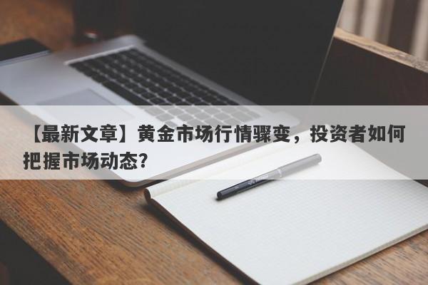 黄金市场行情骤变，投资者如何把握市场动态？