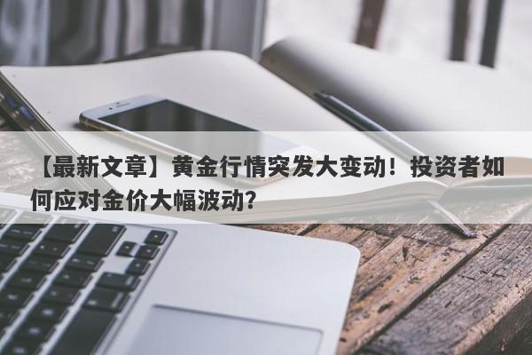 黄金行情突发大变动！投资者如何应对金价大幅波动？