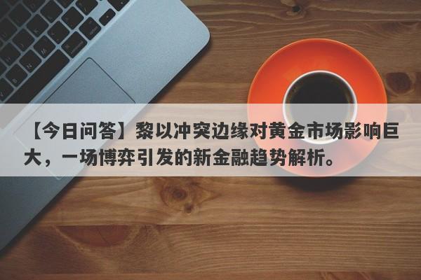 黎以冲突边缘对黄金市场影响巨大，一场博弈引发的新金融趋势解析。