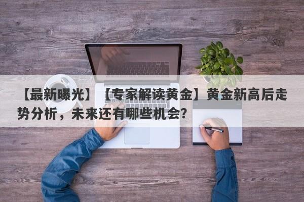 【最新曝光】【专家解读黄金】黄金新高后走势分析，未来还有哪些机会？